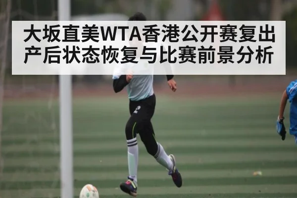 大坂直美WTA香港公开赛复出 产后状态恢复与比赛前景分析