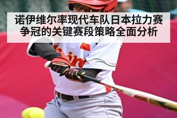 诺伊维尔率现代车队日本拉力赛争冠的关键赛段策略全面分析